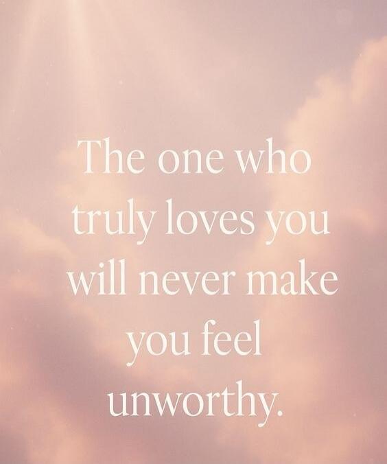 The one who truly loves you will never make you feel unworthy.