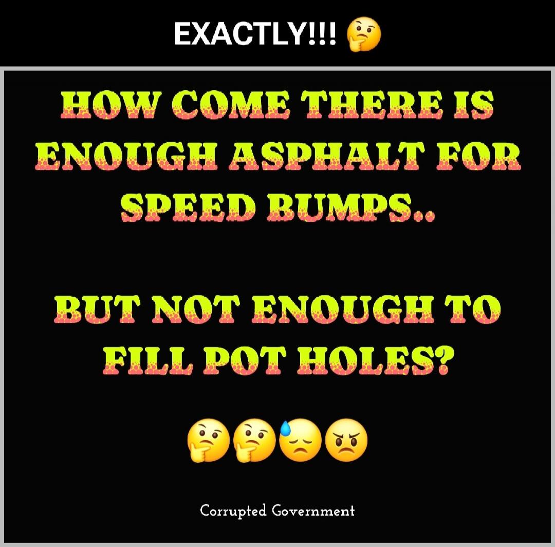 EXACTLY!!! 🤔 HOW COME THERE IS ENOUGH ASPHALT FOR SPEED BUMPS.. BUT NOT ENOUGH TO FILL POT HOLES? 🤔🤔😥😠 Corrupted Government
