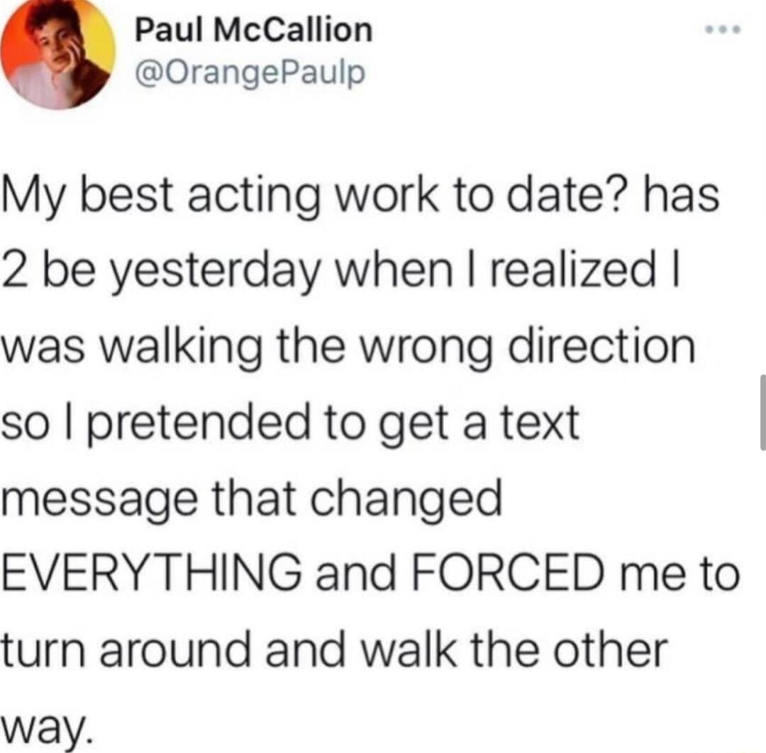 Paul McCallion OrangePaulp My best acting work to date has 2 be yesterday when realized was walking the wrong direction so pretended to get a text message that changed EVERYTHING and FORCED me to turn around and walk the other way