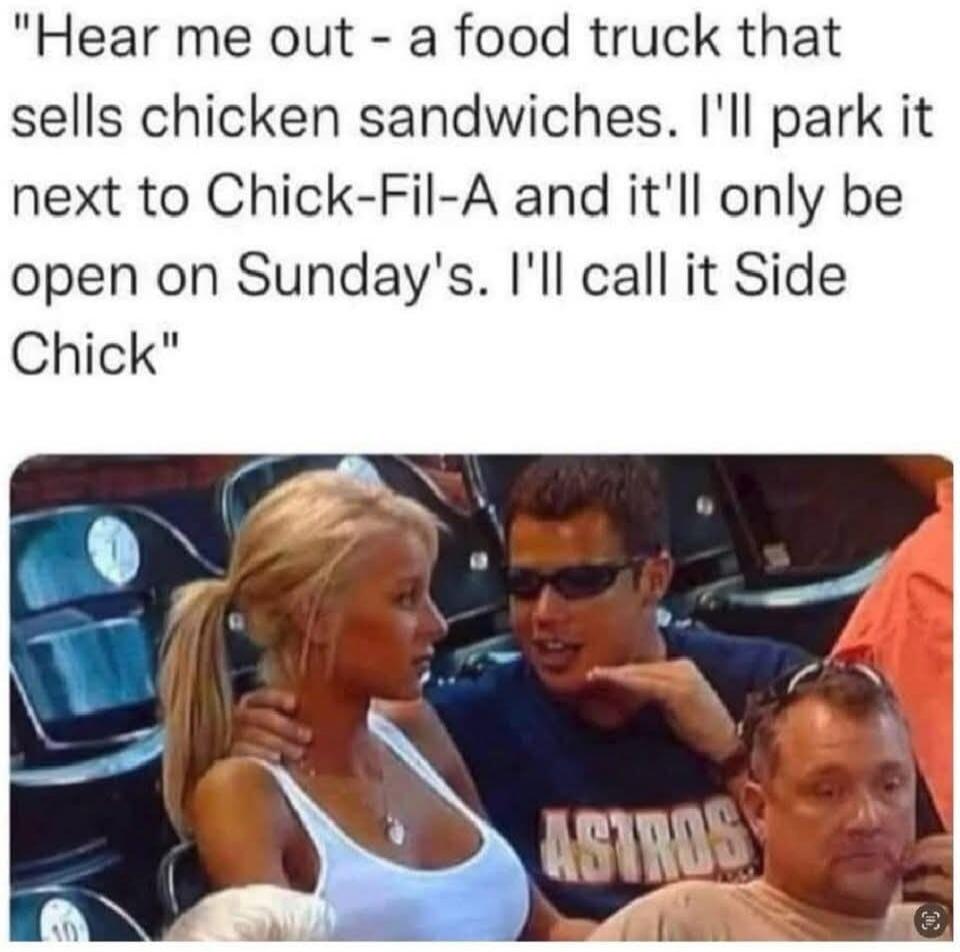Hear me out - a food truck that sells chicken sandwiches. I'll park it next to Chick-Fil-A and it'll only be open on Sunday's. I'll call it Side Chick