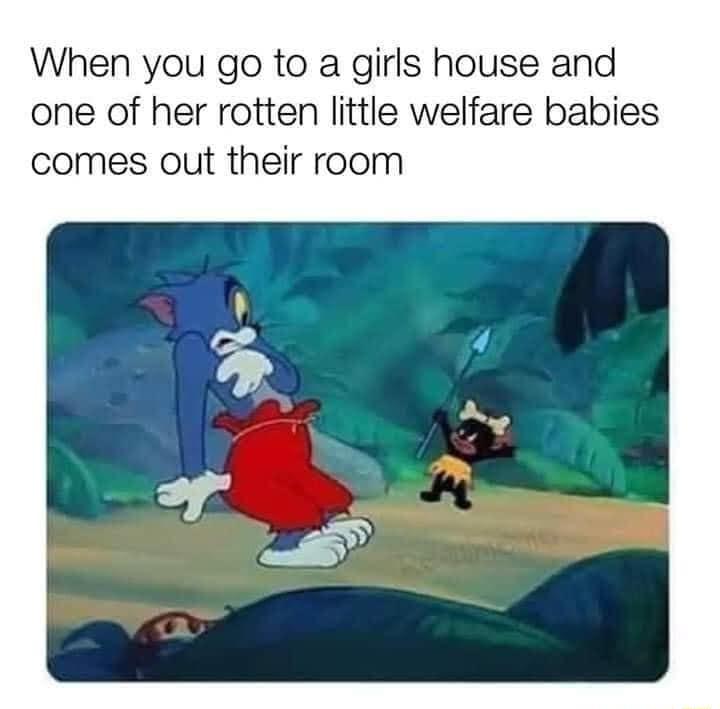 When you go to a girls house and one of her rotten little welfare babies comes out their room