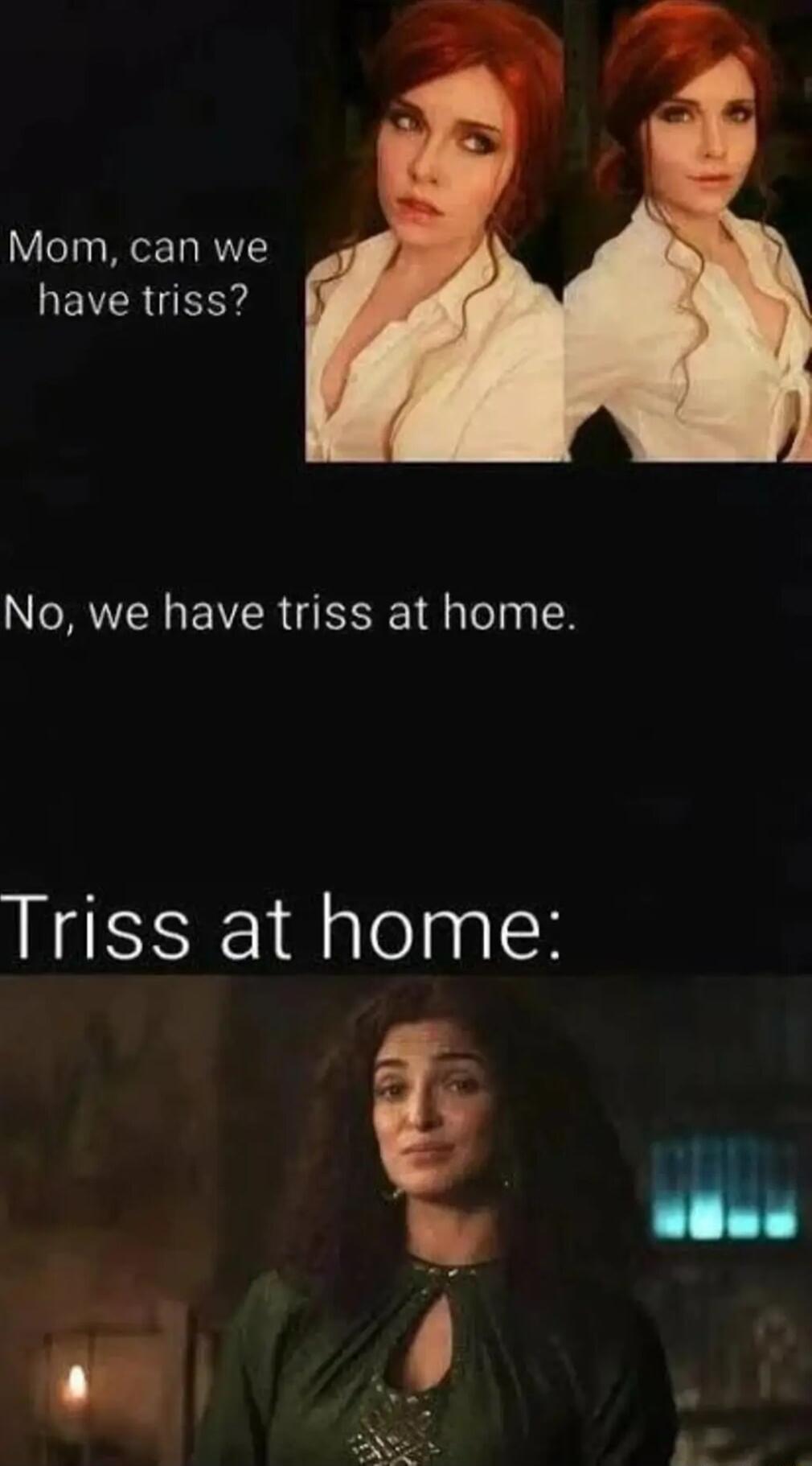 Mom can we LEVERUERY No we have triss at home Triss at home m