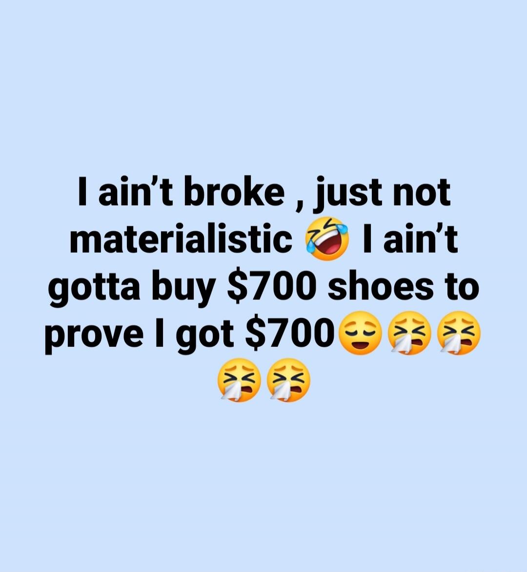 I ain't broke, just not materialistic 😂 I ain't gotta buy $700 shoes to prove I got $700 😌🤧🤧🤧🤧