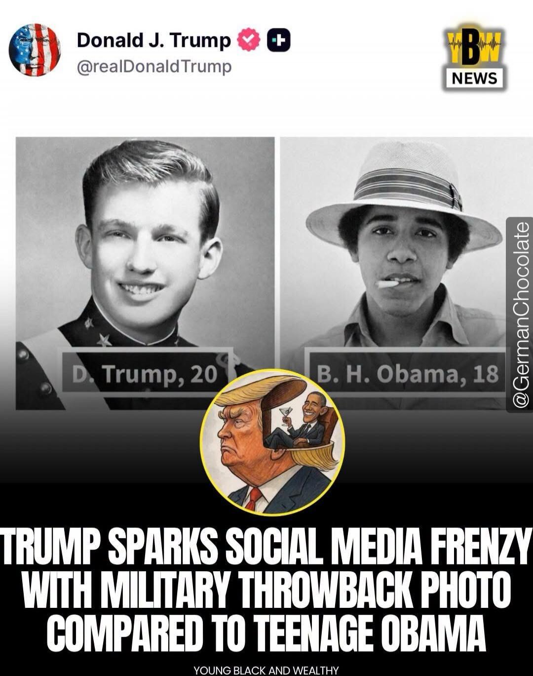 Donald J. Trump @realDonaldTrump B+ NEWS D. Trump, 20 B. H. Obama, 18 @GermanChocolate TRUMP SPARKS SOCIAL MEDIA FRENZY WITH MILITARY THROWBACK PHOTO COMPARED TO TEENAGE OBAMA YOUNG BLACK AND WEALTHY