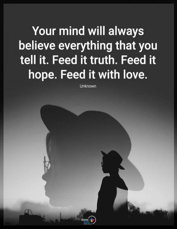 Your mind will always believe everything that you tell it. Feed it truth. Feed it hope. Feed it with love. Unknown
