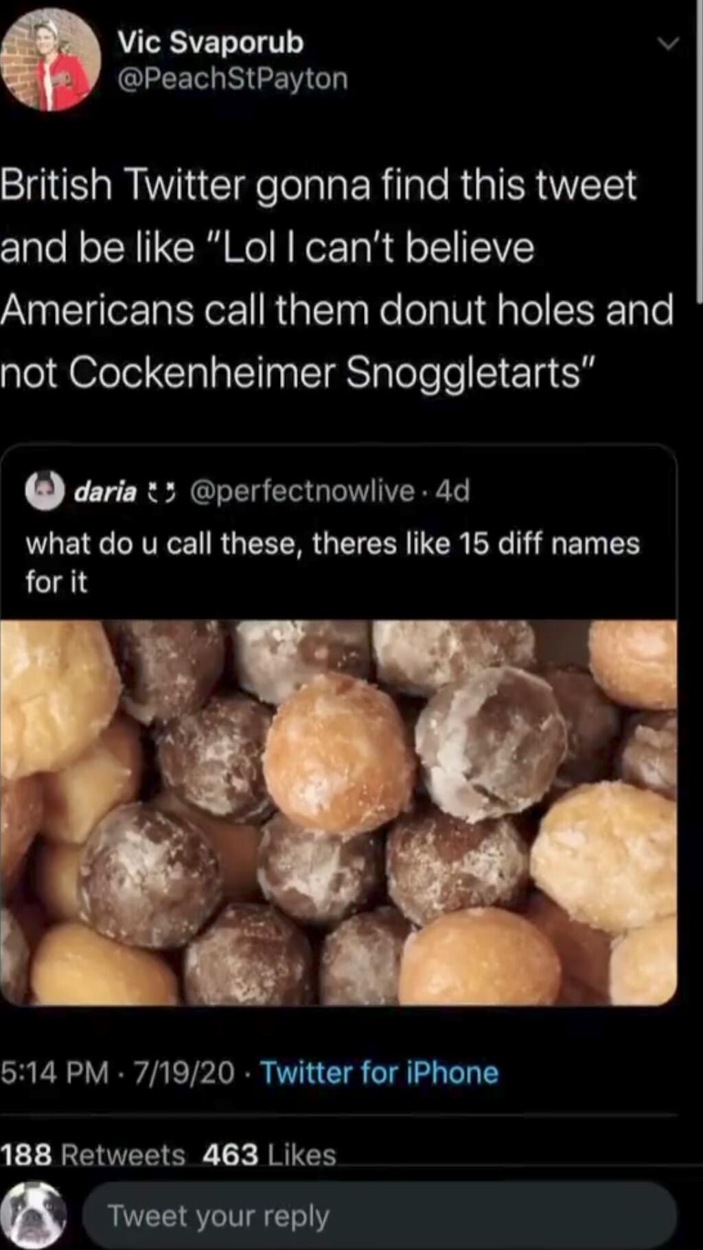 Vic Svaporub v GLEEG NIRRT SIS A Gl Tolal R aTeRGIERUMETCS and be like Lol cant believe Americans call them donut holes and not Cockenheimer Snoggletarts 0 daria 3 perfectnowlive 4d ULENC RV RO R LI TR Y TS for it Y 614 PM 71920 Twitter for iPhone 188 Retweets 463 Likes Tweet your reply