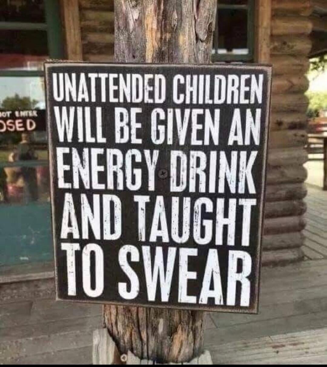UNATTENDED CHILDREN WILL BE GIVEN AN ENERGY DRINK AND TAUGHT TO SWEAR. NOT ENTER OSED.