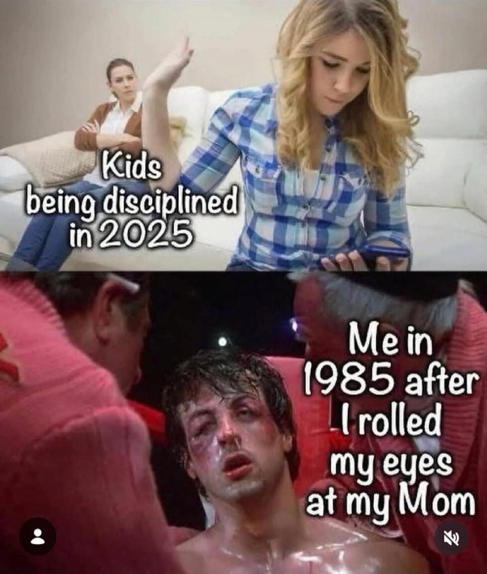 Kids being disciplined in 2025
Me in 1985 after I rolled my eyes at my Mom