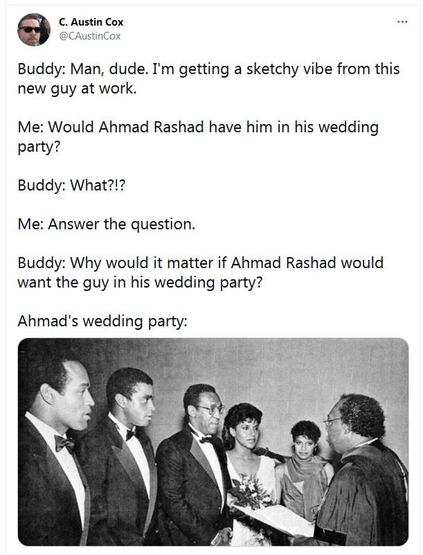 C Austin Cox CAustinCox Buddy Man dude Im getting a sketchy vibe from this new guy at work Me Would Ahmad Rashad have him in his wedding party Buddy What Me Answer the question Buddy Why would it matter if Ahmad Rashad would want the guy in his wedding party Ahmads wedding party