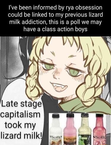 Ive been informed by rya obsession could be linked to my previous lizard milk addiction this is a poll we may have a class action boys took my lizard milk