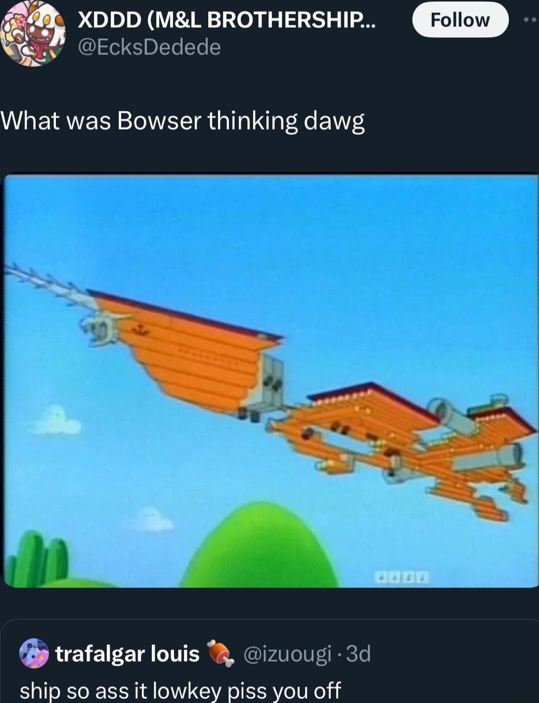 XDDD ML BROTHERSHIP EcksDedede What was Bowser thinking dawg trafalgar louis 3 izuougi 3d ship so ass it lowkey piss you off