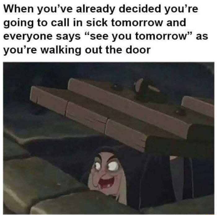When youve already decided youre going to call in sick tomorrow and everyone says see you tomorrow as youre walking out the door