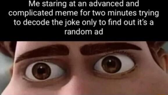 Me staring at an advanced and complicated meme for two minutes trying to decode the joke only to find out its a random ad
