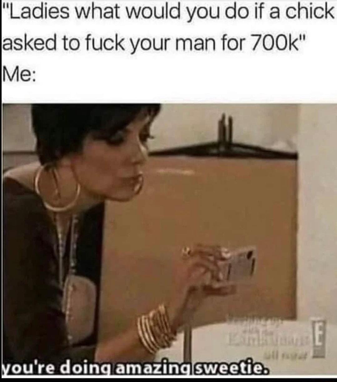 Ladies what would you do if a chick asked to fuck your man for 700k Me