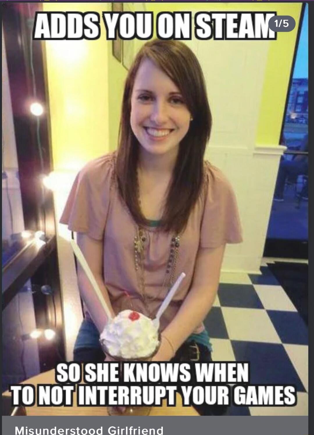 ADDS YOU ON STEAM
SO SHE KNOWS WHEN TO NOT INTERRUPT YOUR GAMES