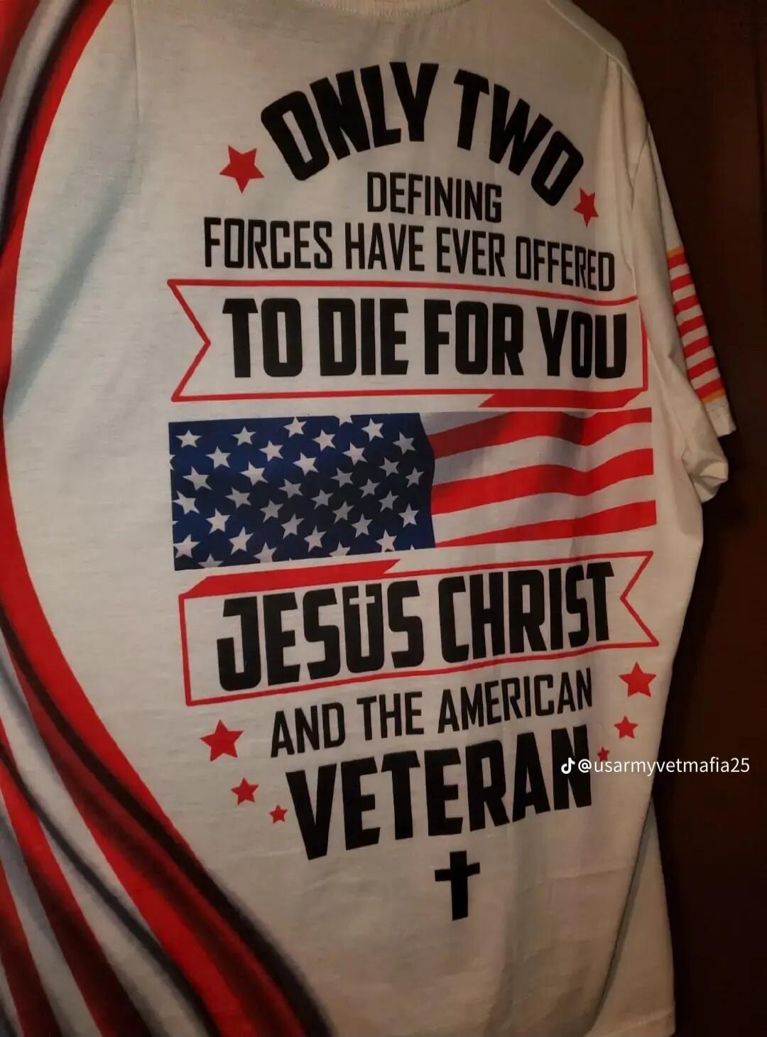 ONLY TWO DEFINING FORCES HAVE EVER OFFERED TO DIE FOR YOU JESUS CHRIST AND THE AMERICAN VETERAN