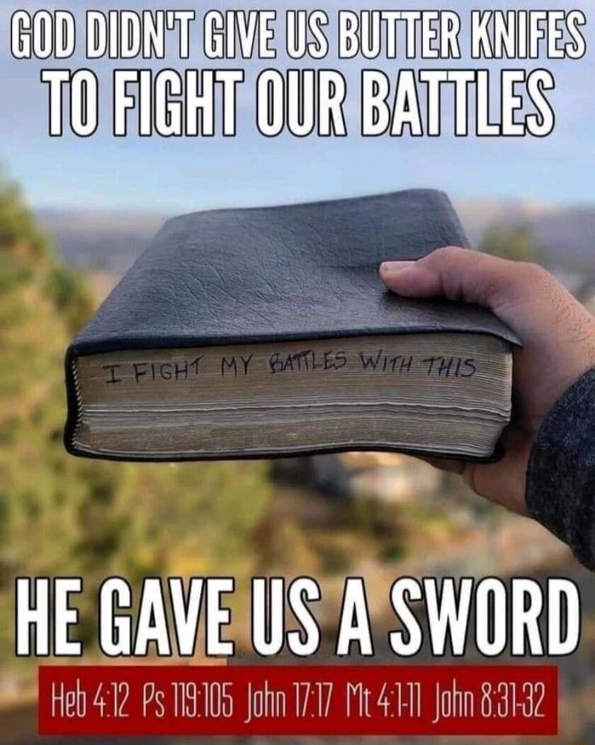 GOD DIDN'T GIVE US BUTTER KNIFES TO FIGHT OUR BATTLES
I FIGHT MY BATTLES WITH THIS
HE GAVE US A SWORD
Heb 4:12 Ps 119:105 John 17:17 Mt 4:11 John 8:31-32