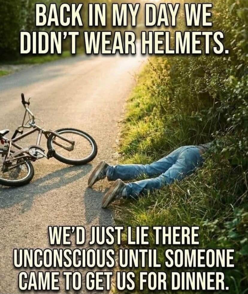 BACK IN MY DAY WE DIDN'T WEAR HELMETS. WE'D JUST LIE THERE UNCONSCIOUS UNTIL SOMEONE CAME TO GET US FOR DINNER.