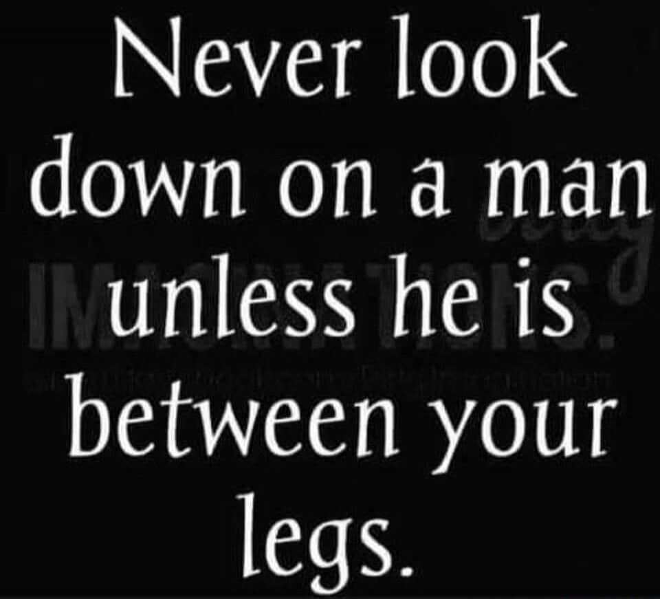 Never look down on a man unless he is between your legs.