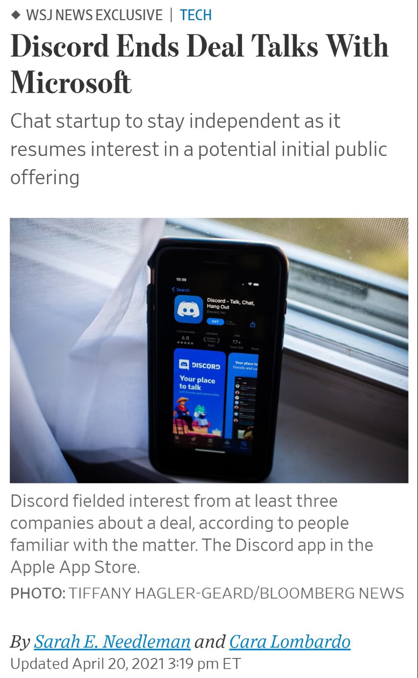 WSJNEWS EXCLUSIVE TECH Discord Ends Deal Talks With Microsoft Chat startup to stay independent as it resumes interest in a potential initial public offering Discord fielded interest from at least three companies about a deal according to people familiar with the matter The Discord app in the Apple App Store PHOTO TIFFANY HAGLER GEARDBLOOMBERG NEWS By Sarah E Needleman and Cai Updated April 2020213