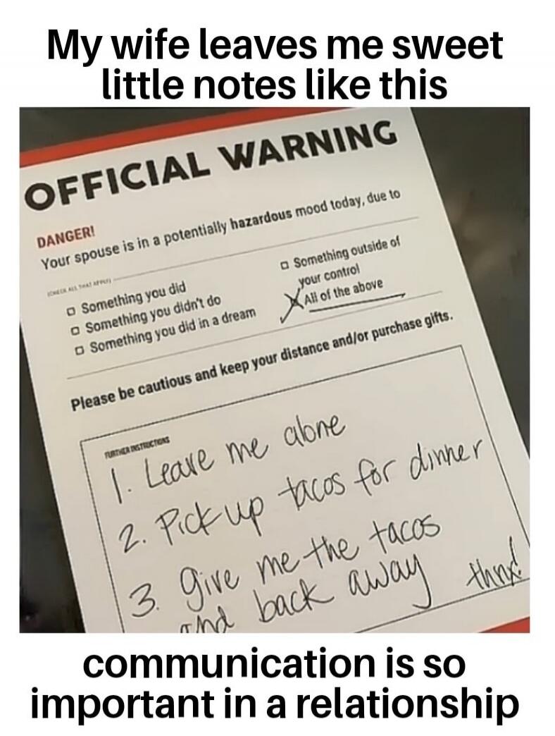 My wife leaves me sweet little notes like this. OFFICIAL WARNING. DANGER! Your spouse is in a potentially hazardous mood today, due to (CHECK ALL THAT APPLY) Something you did, Something you didn't do, Something you did in a dream, Something outside of your control, All of the above (checked). Please be cautious and keep your distance and/or purcha