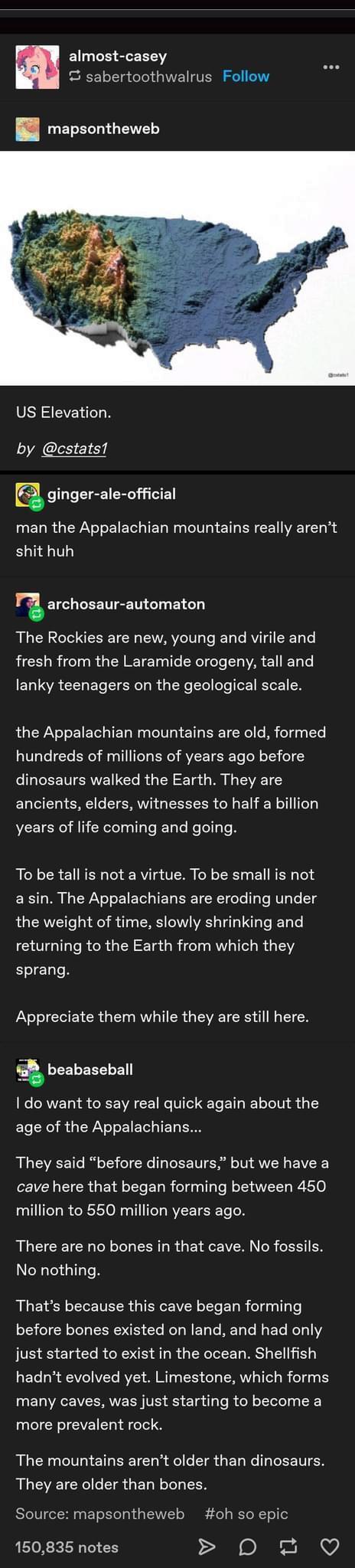almost casey LEBY S sabertoothwalrus Follow UETELTGENE US Elevation by cstats1 ginger ale official man the Appalachian mountains really arent shit huh ri EICHLEETTEEIN LI LG The Rockies are new young and virile and fresh from the Laramide orogeny tall and lanky teenagers on the geological scale the Appalachian mountains are old formed hundreds of millions of years ago before dinosaurs walked the E