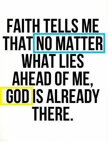 FAITH TELLS ME THATNO MATTER WHAT LIES AHEAD OF ME GOD IS ALREADY THERE