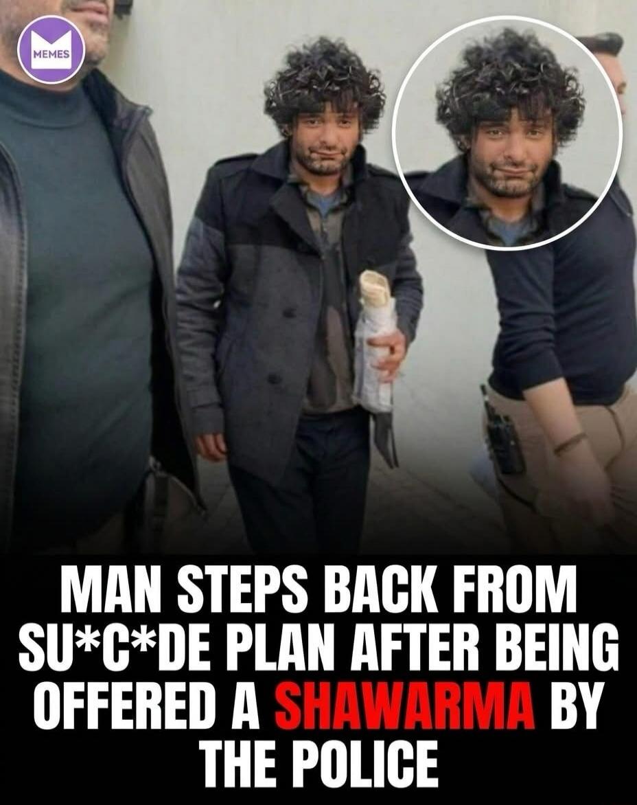 MEMES MAN STEPS BACK FROM SUICIDE PLAN AFTER BEING OFFERED A SHAWARMA BY THE POLICE