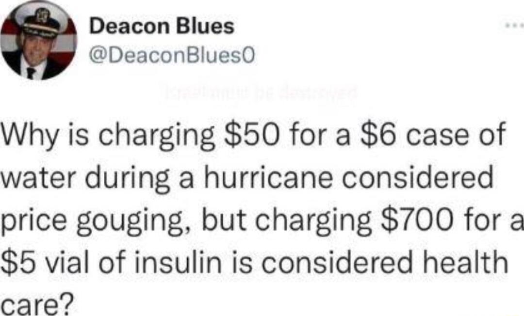 Deacon Blues DeaconBluesO Why is charging 50 for a 6 case of water during a hurricane considered price gouging but charging 700 for a 5 vial of insulin is considered health care
