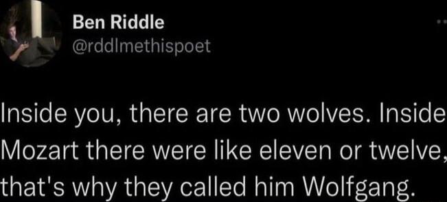 1 Ben Riddle 7 rddimethispoet Inside you there are two wolves Inside Mozart there were like eleven or twelve thats why they called him Wolfgang