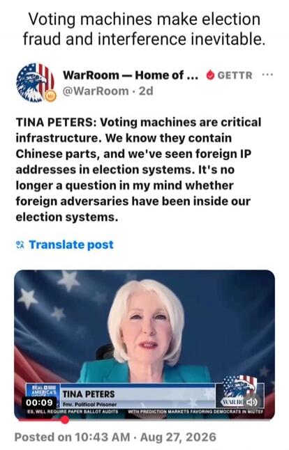 Voting machines make election fraud and interference inevitable. WarRoom — Home of ... GETTR. TINA PETERS: Voting machines are critical infrastructure. We know they contain Chinese parts, and we've seen foreign IP addresses in election systems. It's no longer a question in my mind whether foreign adversaries have been inside our election systems. R