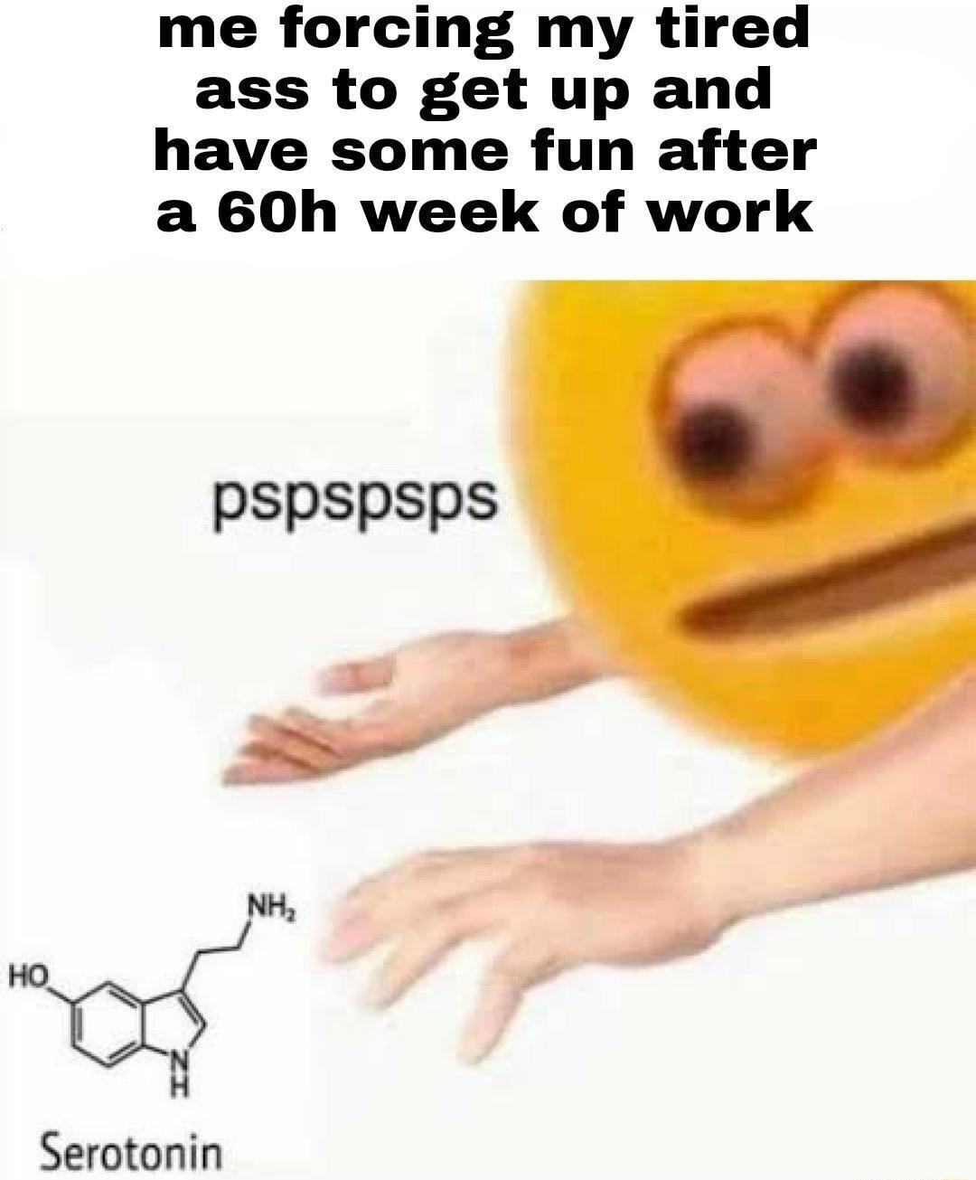 me forcing my tired ass to get up and have some fun after a 60h week of work pspspsps Serotonin