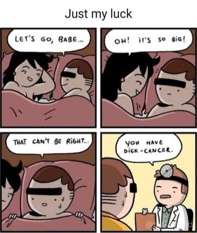 Just my luck
Let's go, babe...
Oh! it's so big!
That can't be right...
You have dick-cancer.