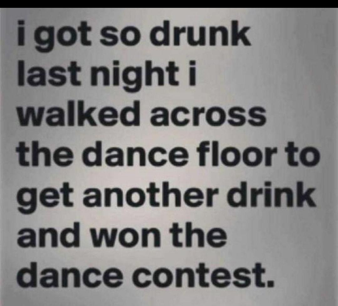 igot so drunk last night i walked across the dance floor to get another drink and won the dance contest