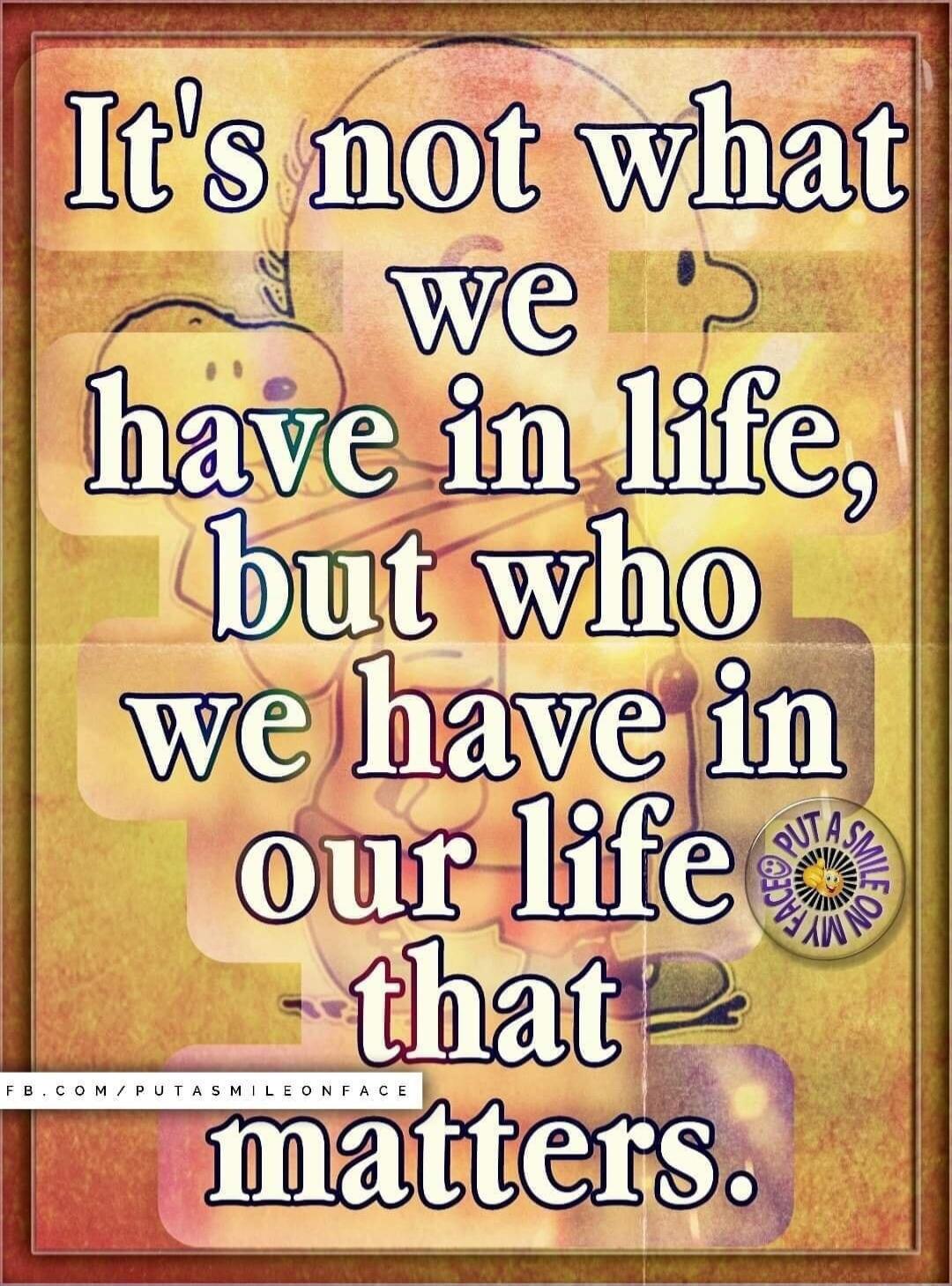 It's not what we have in life, but who we have in our life that matters.
