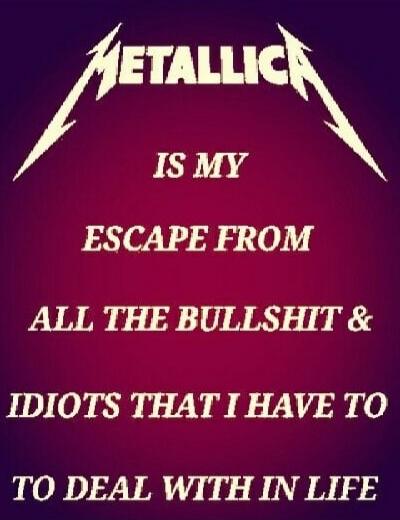 METALLICA IS MY ESCAPE FROM ALL THE BULLSHIT & IDIOTS THAT I HAVE TO DEAL WITH IN LIFE