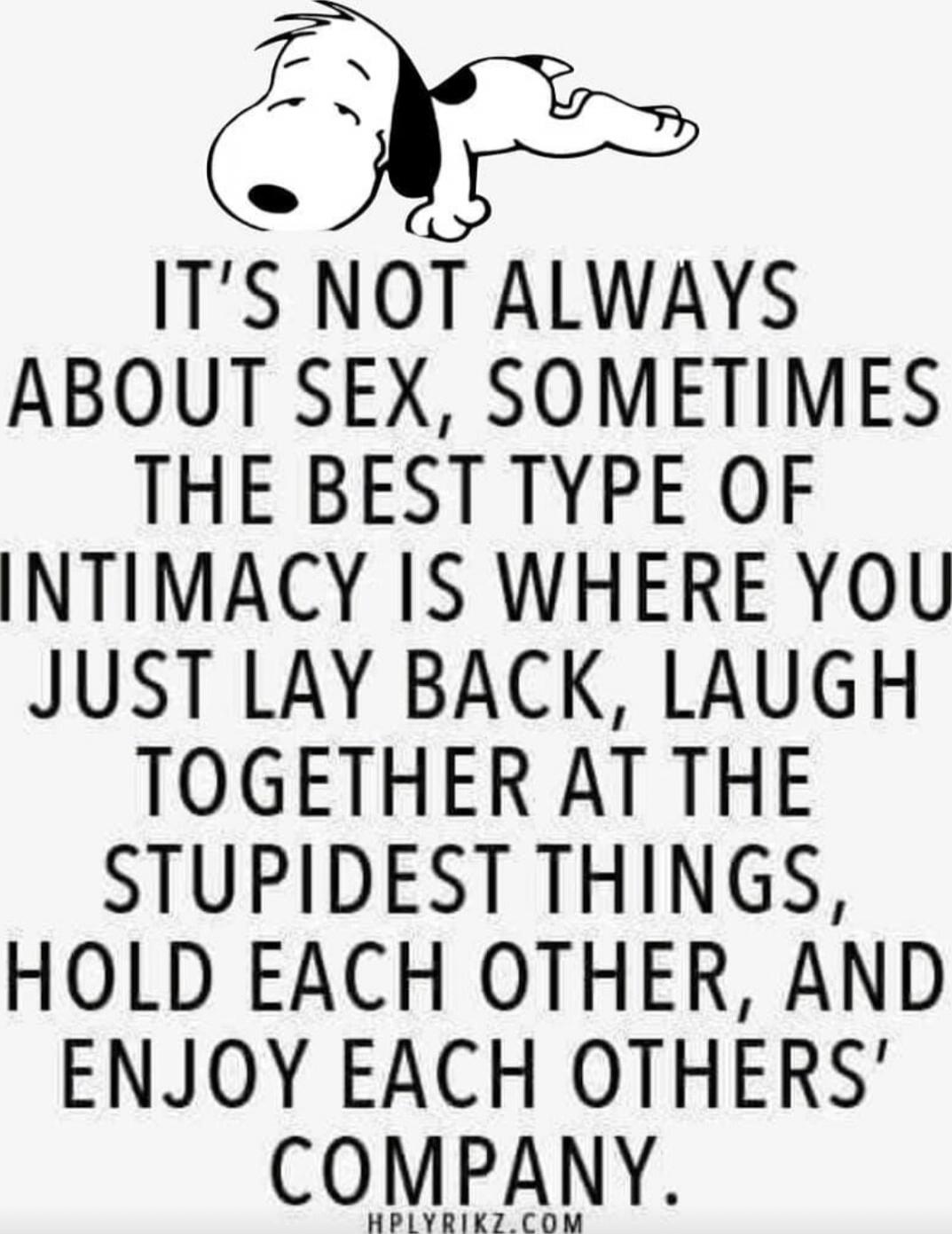 IT'S NOT ALWAYS ABOUT SEX, SOMETIMES THE BEST TYPE OF INTIMACY IS WHERE YOU JUST LAY BACK, LAUGH TOGETHER AT THE STUPIDEST THINGS, HOLD EACH OTHER, AND ENJOY EACH OTHERS' COMPANY.