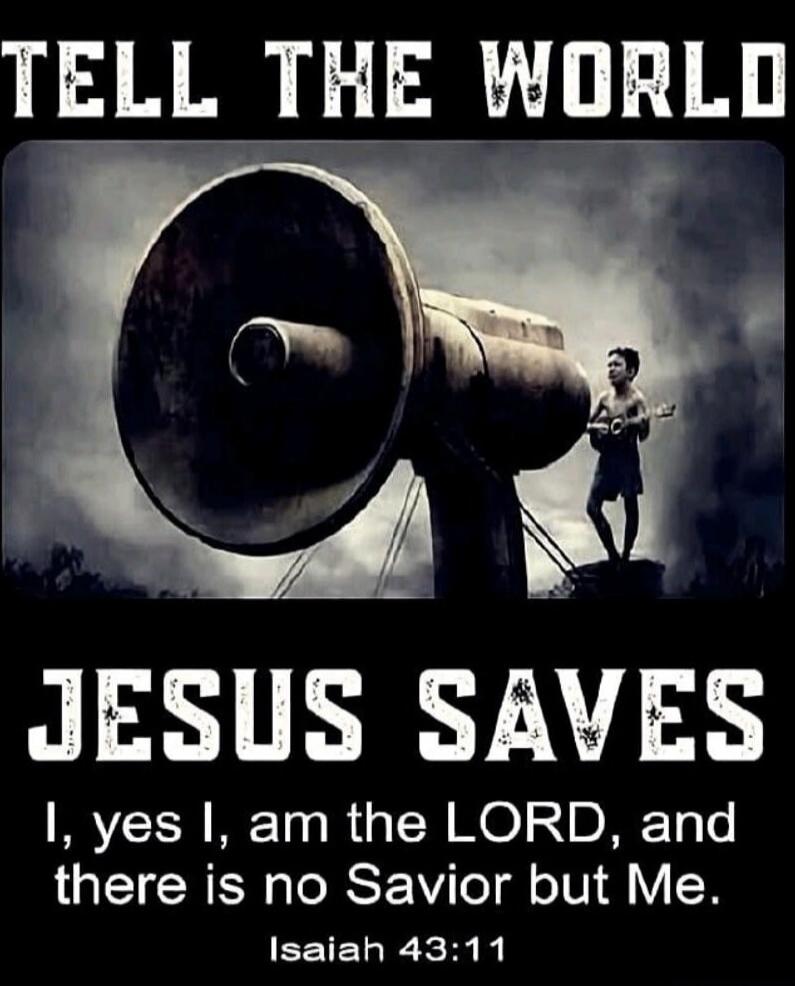 TELL THE WORLD JESUS SAVES I, yes I, am the LORD, and there is no Savior but Me. Isaiah 43:11