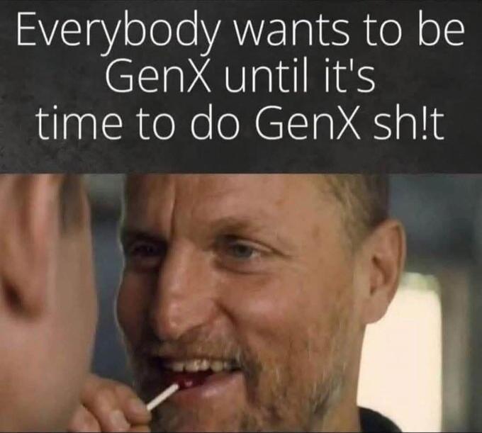 Everybody wants to be GenX until it's time to do GenX sh!t