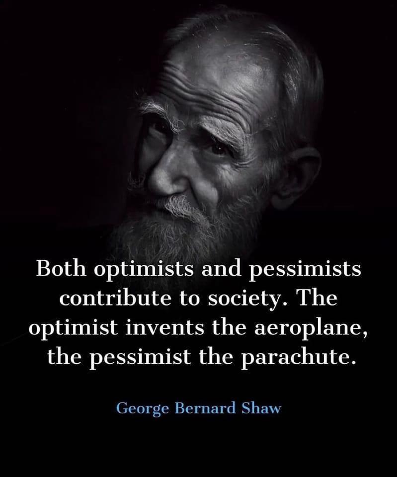 Both optimists and pessimists contribute to society The optimist invents the aeroplane the pessimist the parachute George Bernard Shaw