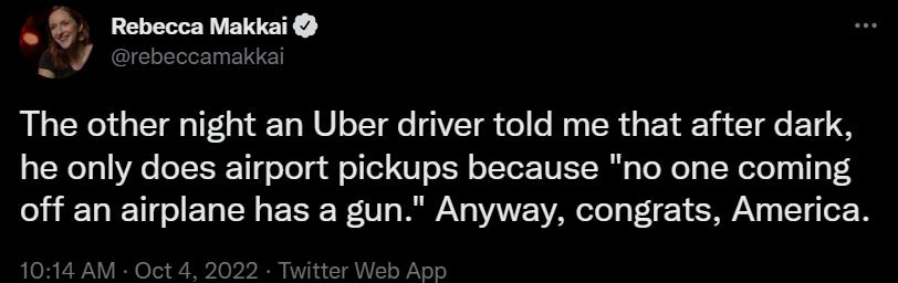 Rebecca Makiai The other night an Uber driver told me that after dark he only does airport pickups because no one coming off an airplane has a gun Anyway congrats America