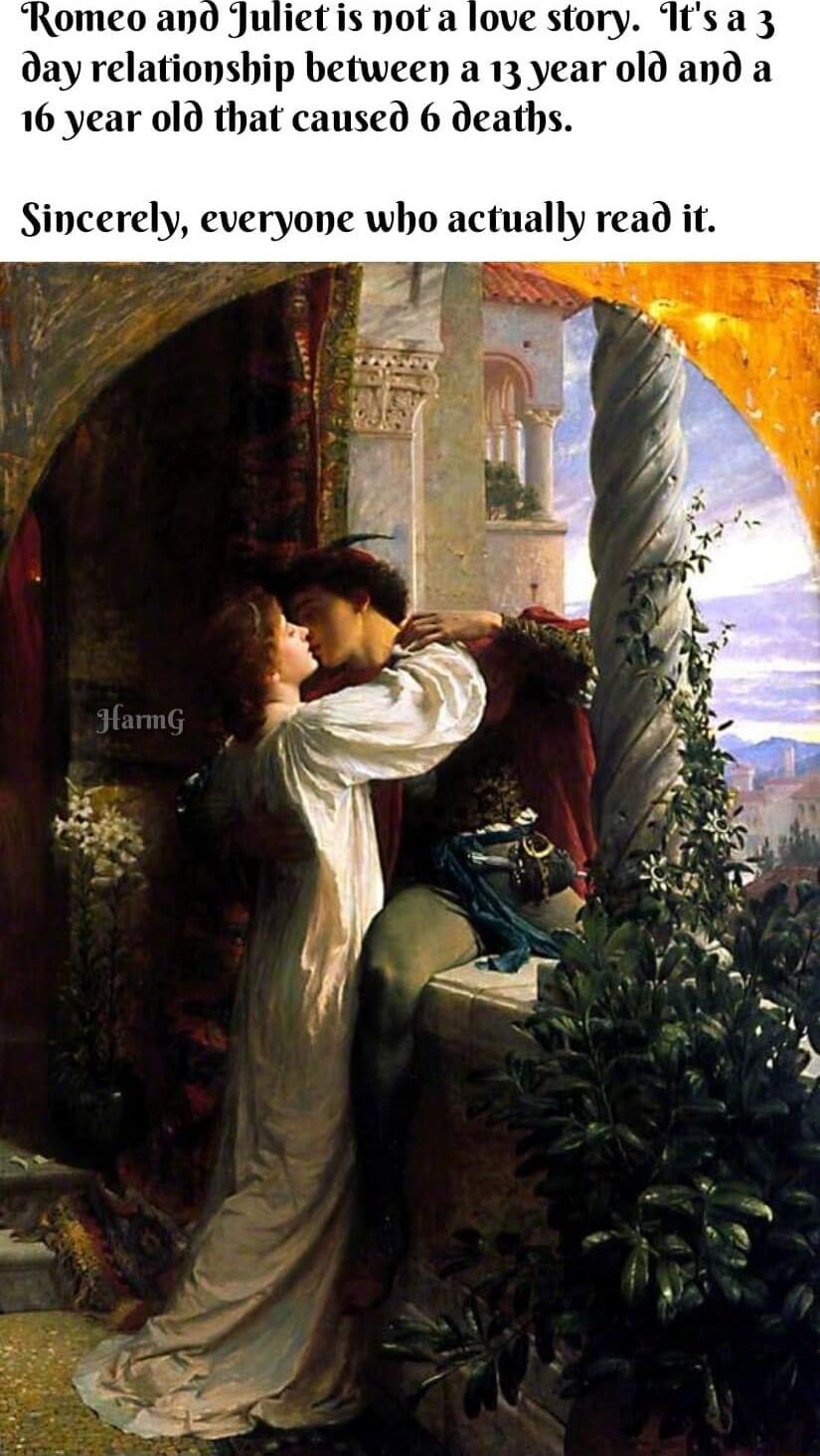 Romeo ano Julietis not a love story Itsa 3 day relationship between a 13 year old and a 16 year ol that caused 6 deaths Sincerely everyone who actually read it