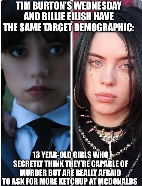 TIM BURTONS WEDNESDAY AND BILLIE EILISH HAVE THE SAME TARGET DEMOGRAPHIC N 13 VEIIIIIIII GIRLS WHO SECRETLY THINK IIIEYHE CAPABLE OF MURDER BUT ARE REALLY AFRAID T0 ASK FOR MORE KETCHUP AT MCDONALDS