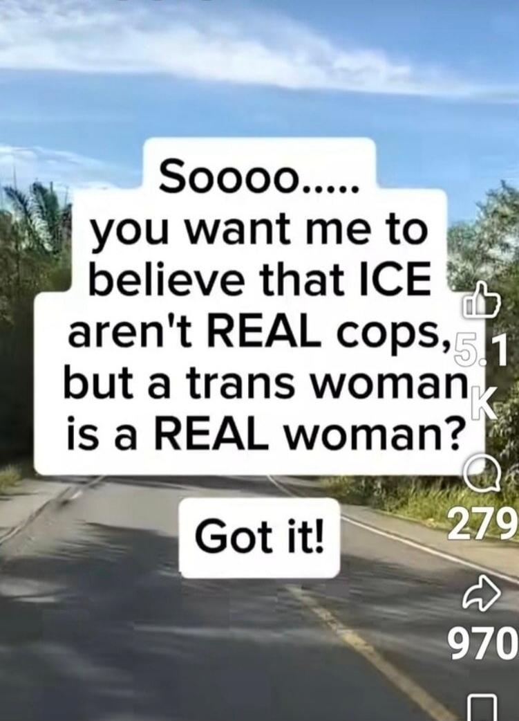 Soooo.... you want me to believe that ICE aren't REAL cops, but a trans woman is a REAL woman? Got it!
