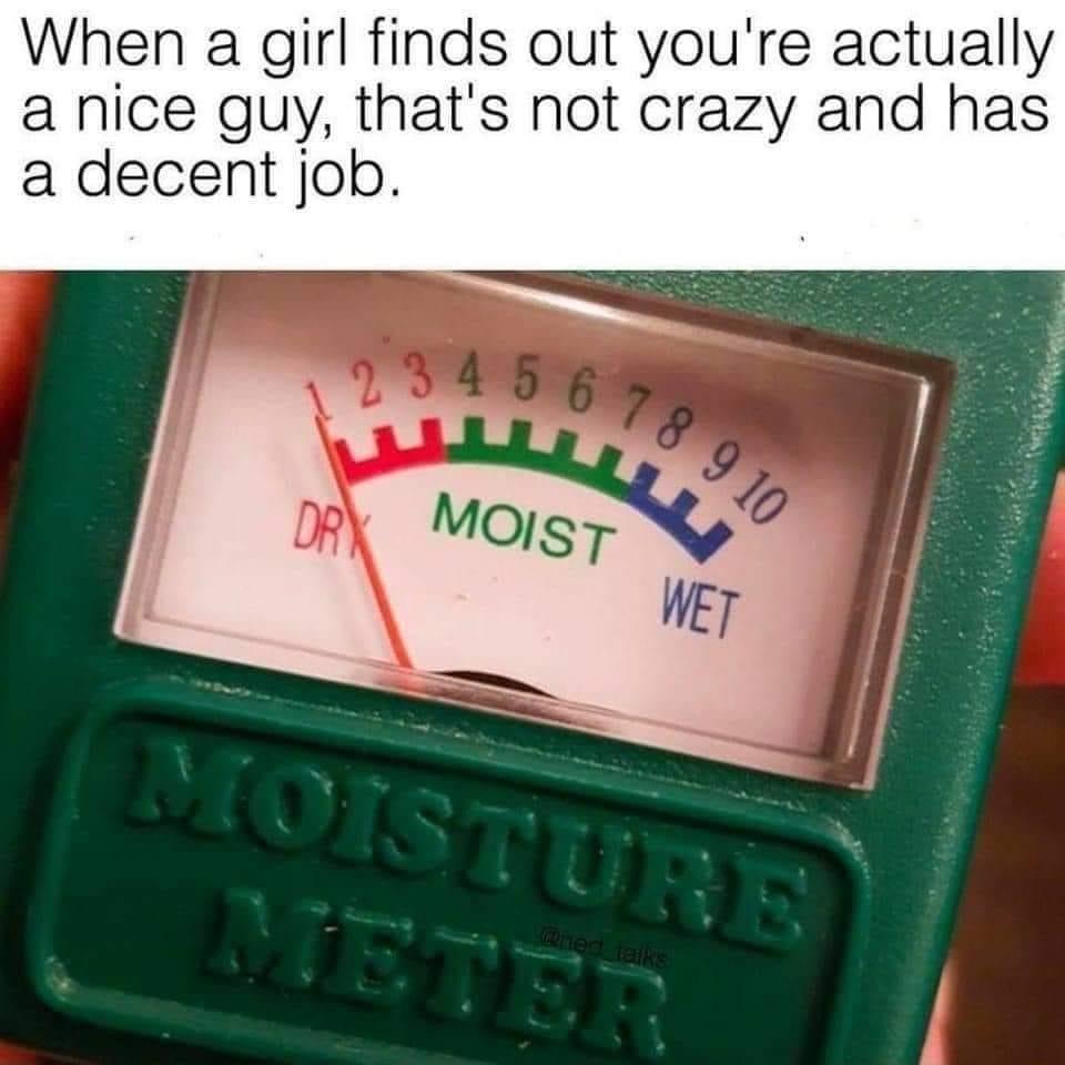 When a girl finds out youre actually a nice guy thats not crazy and has a decent job