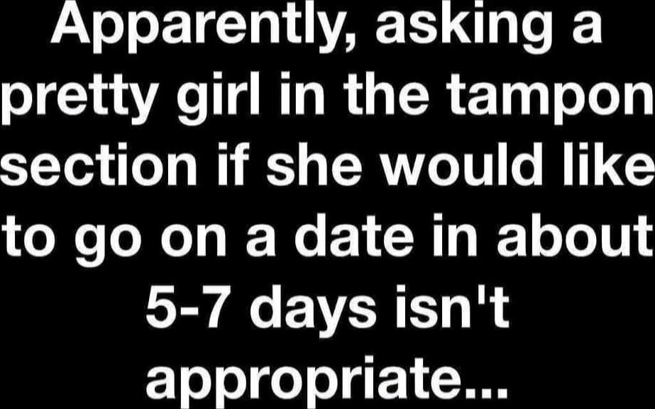 Apparently, asking a pretty girl in the tampon section if she would like to go on a date in about 5-7 days isn't appropriate...