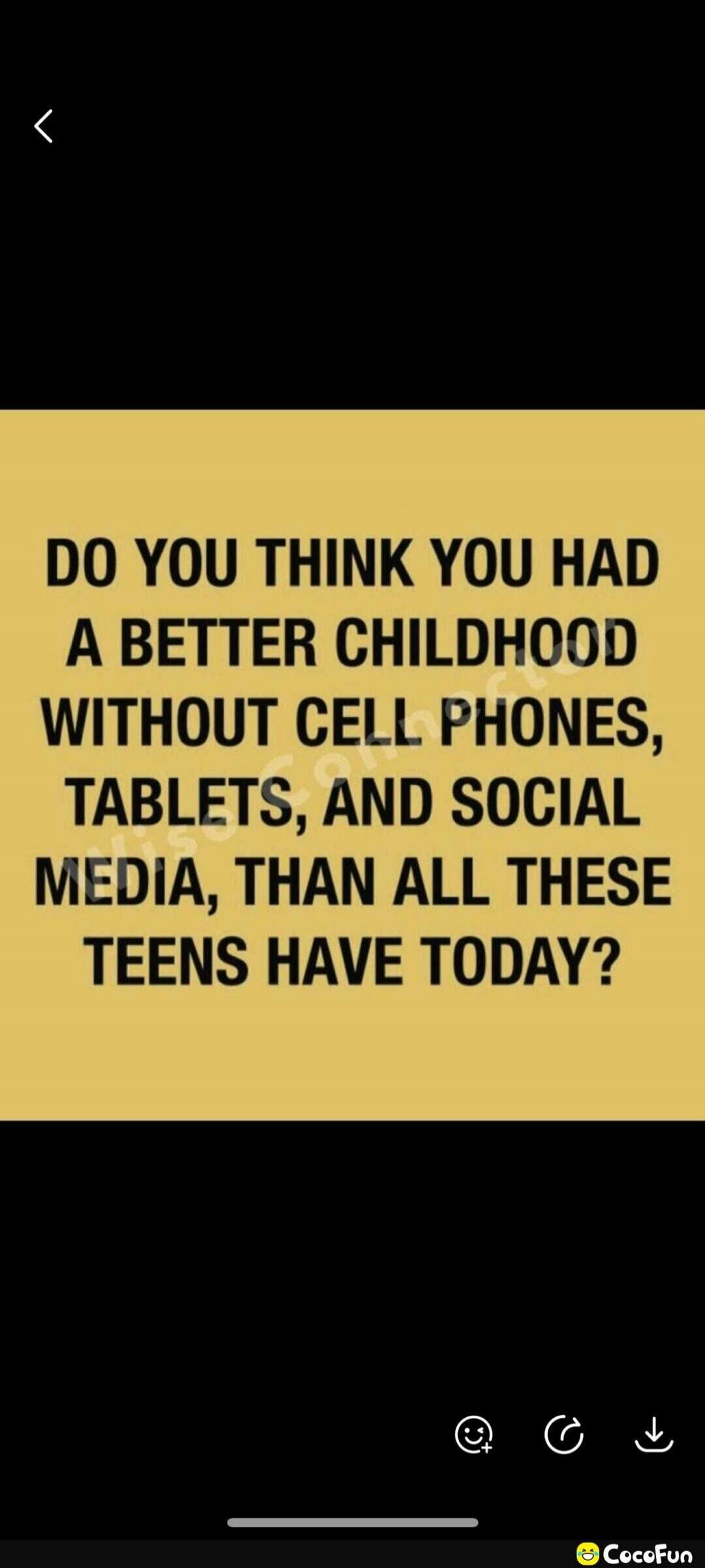DO YOU THINK YOU HAD A BETTER CHILDHOOD WITHOUT CELL PHONES, TABLETS, AND SOCIAL MEDIA, THAN ALL THESE TEENS HAVE TODAY?