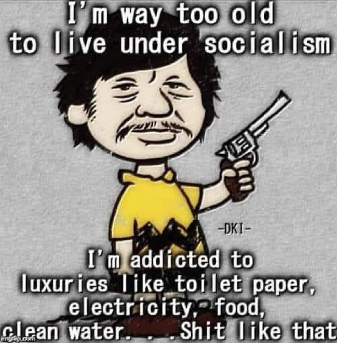 I'm way too old to live under socialism. I'm addicted to luxuries like toilet paper, electricity, food, clean water. Shit I like that.