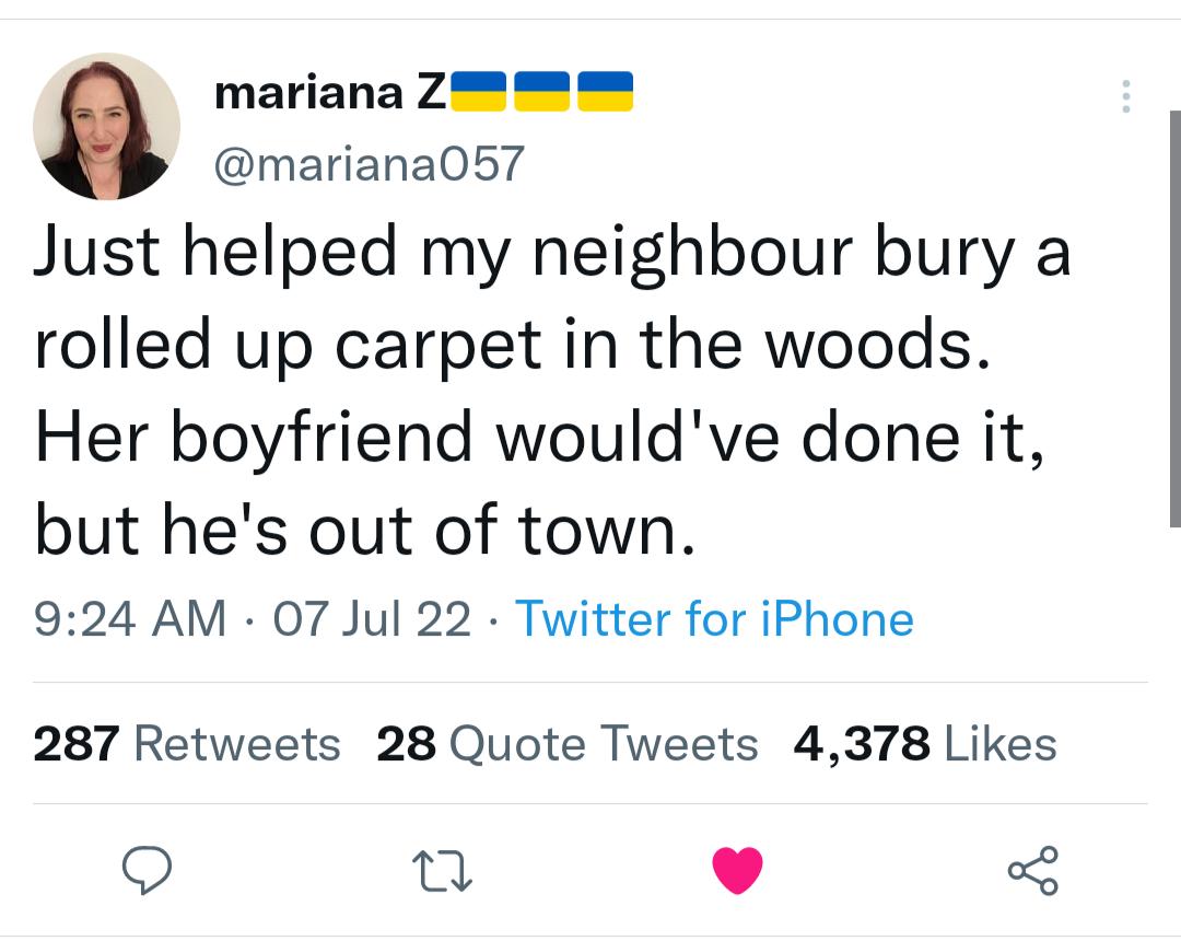 mariana Z mariana057 Just helped my neighbour bury a rolled up carpet in the woods Her boyfriend wouldve done it but hes out of town 924 AM 07 Jul 22 Twitter for iPhone 287 Retweets 28 Quote Tweets 4378 Likes 9 u L J