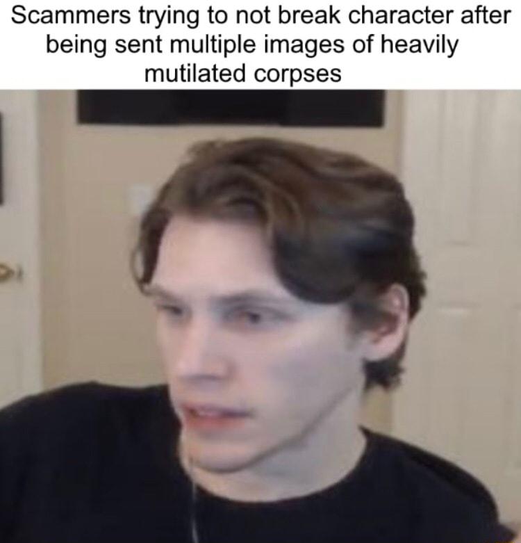Scammers trying to not break character after being sent multiple images of heavily mutilated corpses